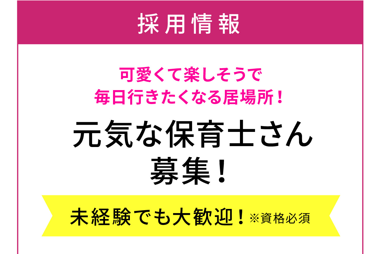 採用情報

可愛くて楽しそうで
毎日行きたくなる居場所！

元気な保育士さん募集！

未経験でも大歓迎！※資格必須