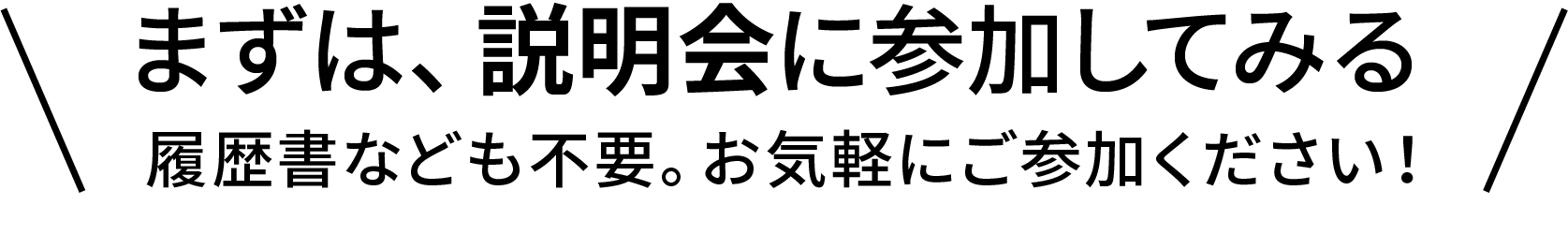 まずは、説明会に参加してみる
履歴書なども不要。お気軽にご参加ください！