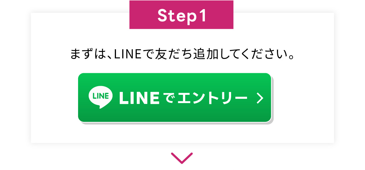 Step1
まずは、LINEで友だち追加してください。LINEでエントリー
