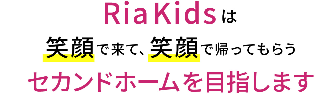 Ria Kidsは
笑顔で来て、笑顔で帰ってもらう
セカンドホームを目指します